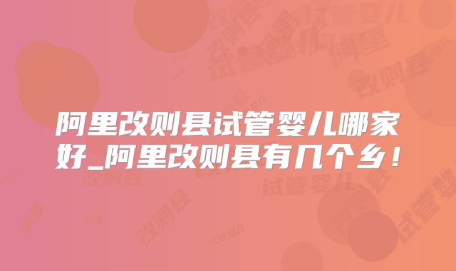 阿里改则县试管婴儿哪家好_阿里改则县有几个乡!