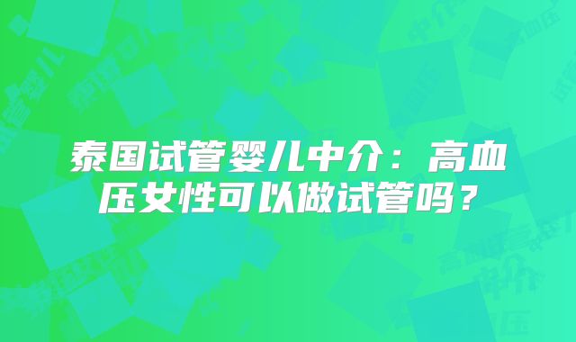 泰国试管婴儿中介：高血压女性可以做试管吗？