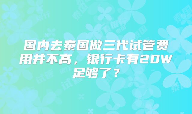 国内去泰国做三代试管费用并不高，银行卡有20W足够了？