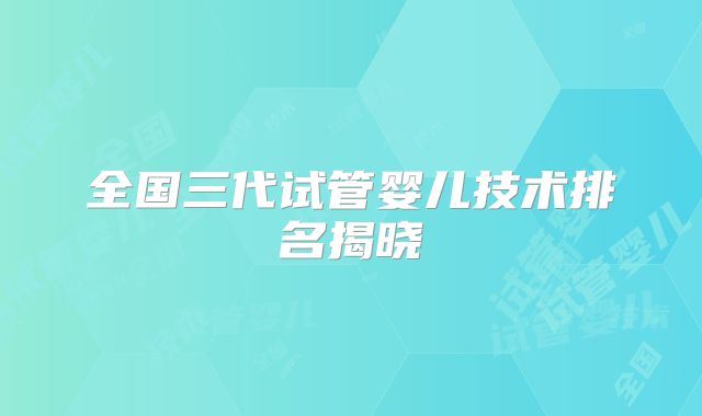 全国三代试管婴儿技术排名揭晓