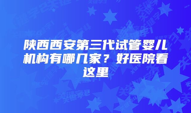 陕西西安第三代试管婴儿机构有哪几家？好医院看这里