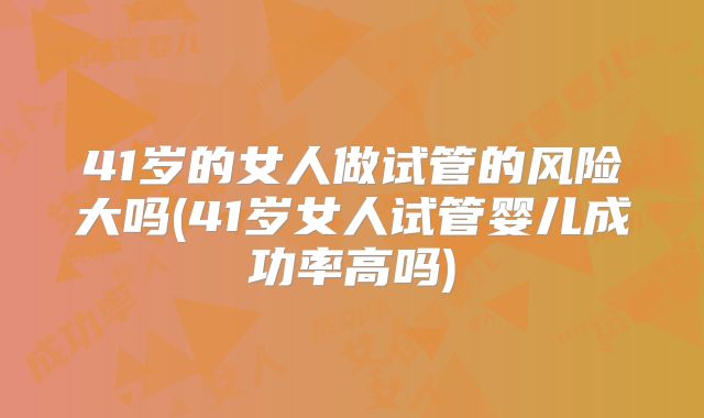 41岁的女人做试管的风险大吗(41岁女人试管婴儿成功率高吗)