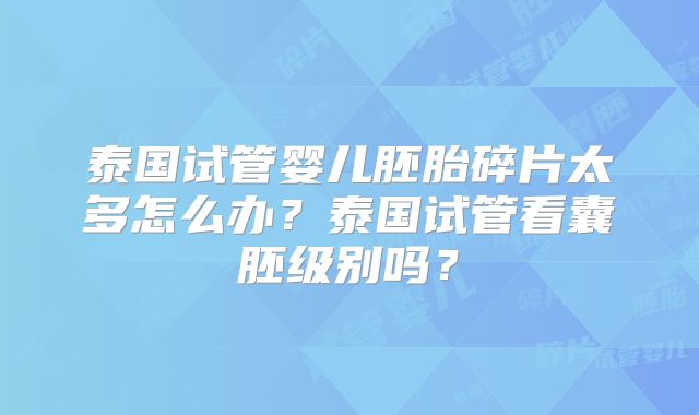 泰国试管婴儿胚胎碎片太多怎么办?泰国试管看囊胚级别吗?