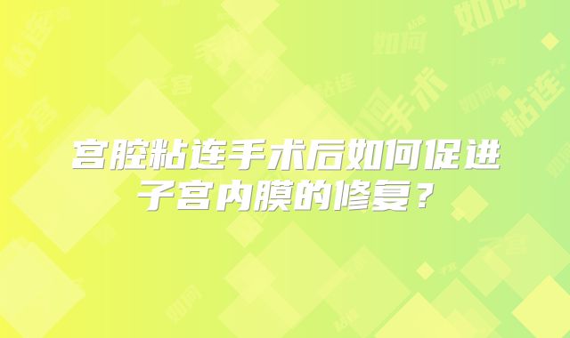 宫腔粘连手术后如何促进子宫内膜的修复？
