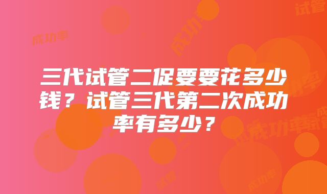 三代试管二促要要花多少钱?试管三代第二次成功率有多少?