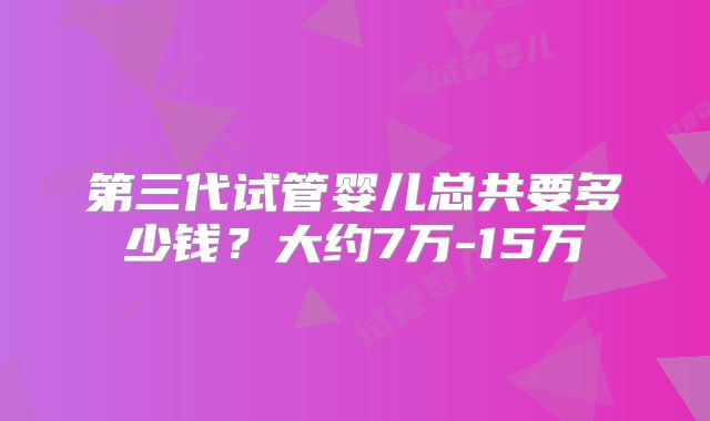 第三代试管婴儿总共要多少钱？大约7万-15万