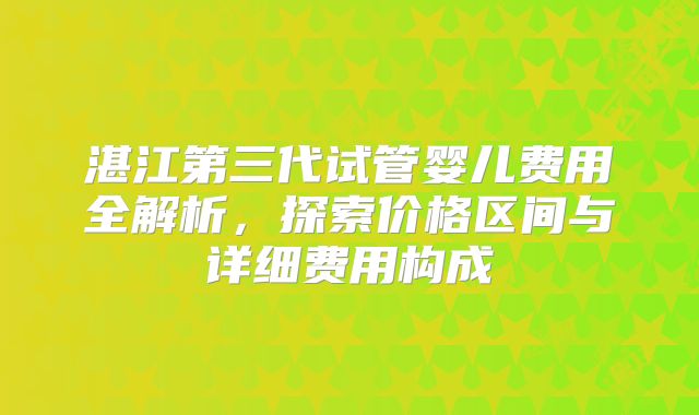 湛江第三代试管婴儿费用全解析，探索价格区间与详细费用构成