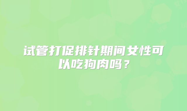 试管打促排针期间女性可以吃狗肉吗?