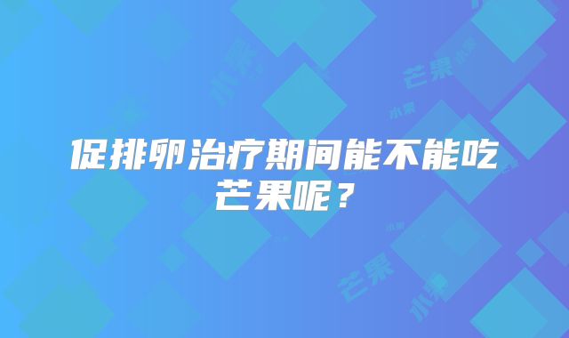 促排卵治疗期间能不能吃芒果呢？