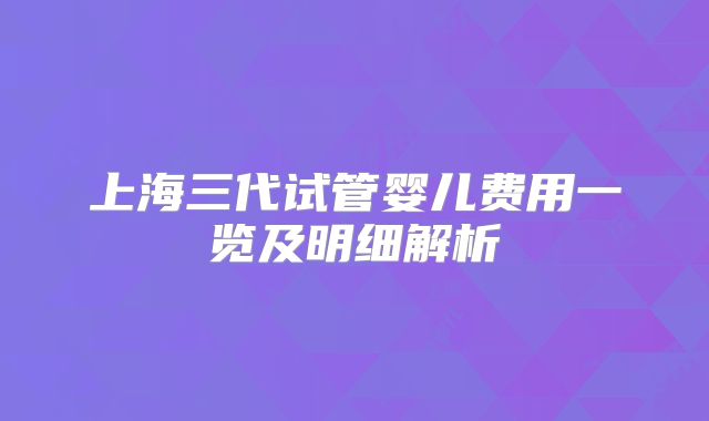 上海三代试管婴儿费用一览及明细解析