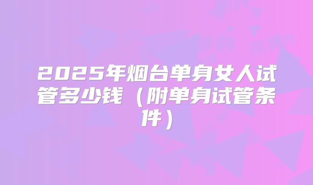 2025年烟台单身女人试管多少钱（附单身试管条件）