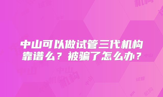 中山可以做试管三代机构靠谱么?被骗了怎么办?