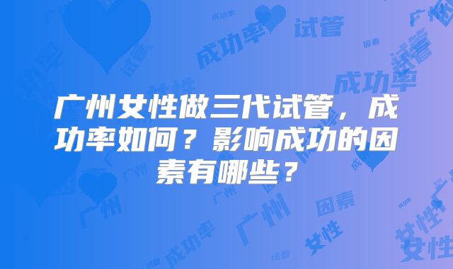 广州女性做三代试管，成功率如何？影响成功的因素有哪些？