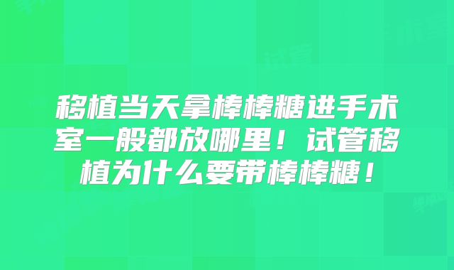 移植当天拿棒棒糖进手术室一般都放哪里！试管移植为什么要带棒棒糖！