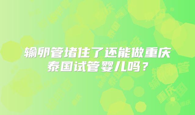 输卵管堵住了还能做重庆泰国试管婴儿吗？