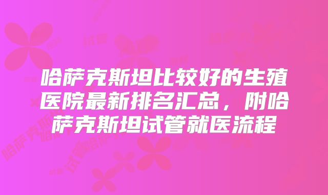 哈萨克斯坦比较好的生殖医院最新排名汇总,附哈萨克斯坦试管就医流程