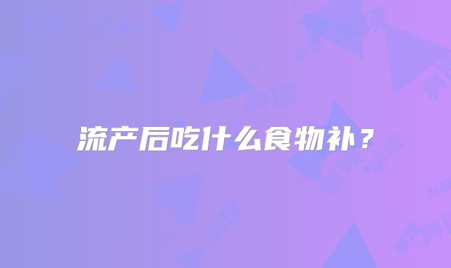 流产后吃什么食物补？