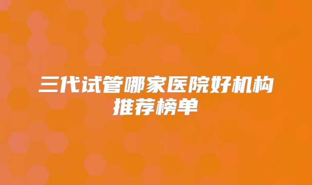 三代试管哪家医院好机构推荐榜单