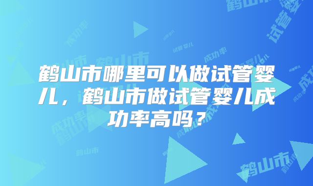 鹤山市哪里可以做试管婴儿,鹤山市做试管婴儿成功率高吗?