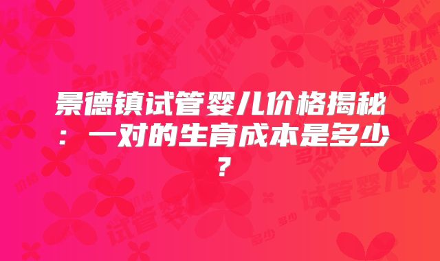 景德镇试管婴儿价格揭秘：一对的生育成本是多少？