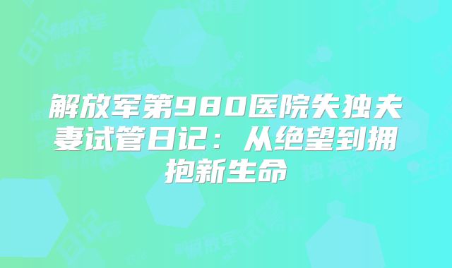 解放军第980医院失独夫妻试管日记：从绝望到拥抱新生命