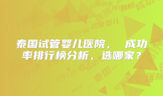 泰国试管婴儿医院， 成功率排行榜分析，选哪家？