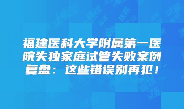 福建医科大学附属第一医院失独家庭试管失败案例复盘：这些错误别再犯！