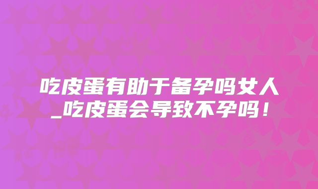 吃皮蛋有助于备孕吗女人_吃皮蛋会导致不孕吗！