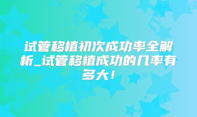试管移植初次成功率全解析_试管移植成功的几率有多大!