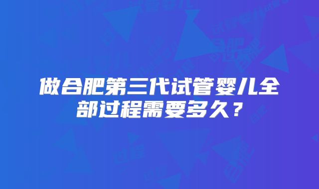 做合肥第三代试管婴儿全部过程需要多久?