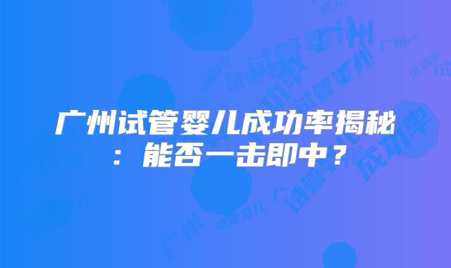 广州试管婴儿成功率揭秘：能否一击即中？