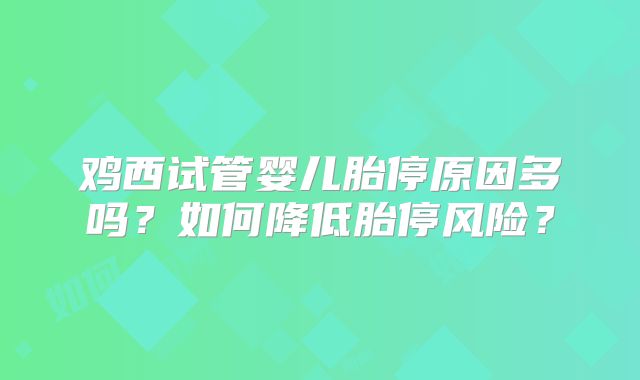 鸡西试管婴儿胎停原因多吗？如何降低胎停风险？