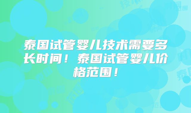 泰国试管婴儿技术需要多长时间！泰国试管婴儿价格范围！
