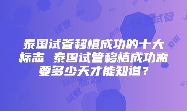泰国试管移植成功的十大标志 泰国试管移植成功需要多少天才能知道？