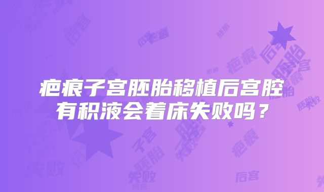 疤痕子宫胚胎移植后宫腔有积液会着床失败吗？