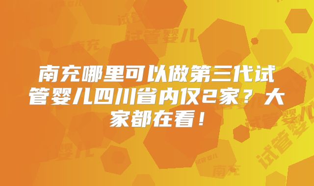 南充哪里可以做第三代试管婴儿四川省内仅2家？大家都在看！