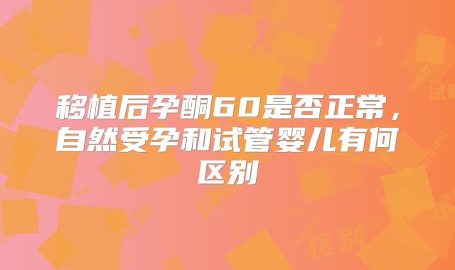 移植后孕酮60是否正常，自然受孕和试管婴儿有何区别