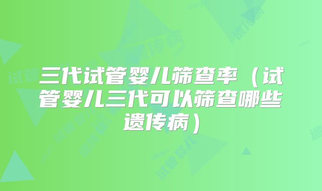 三代试管婴儿筛查率（试管婴儿三代可以筛查哪些遗传病）