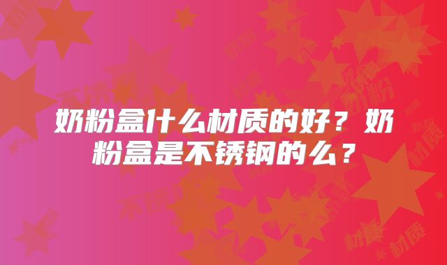 奶粉盒什么材质的好？奶粉盒是不锈钢的么？