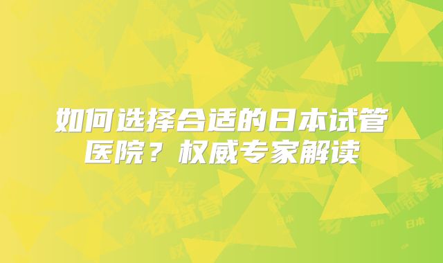 如何选择合适的日本试管医院？权威专家解读