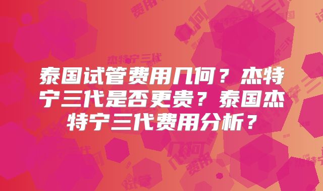 泰国试管费用几何？杰特宁三代是否更贵？泰国杰特宁三代费用分析？