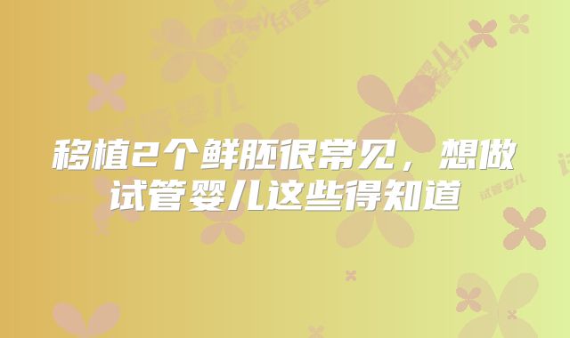 移植2个鲜胚很常见,想做试管婴儿这些得知道