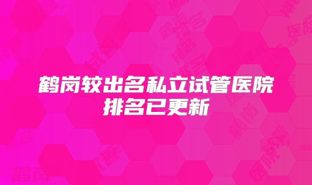 鹤岗较出名私立试管医院排名已更新