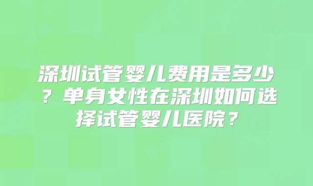 深圳试管婴儿费用是多少？单身女性在深圳如何选择试管婴儿医院？