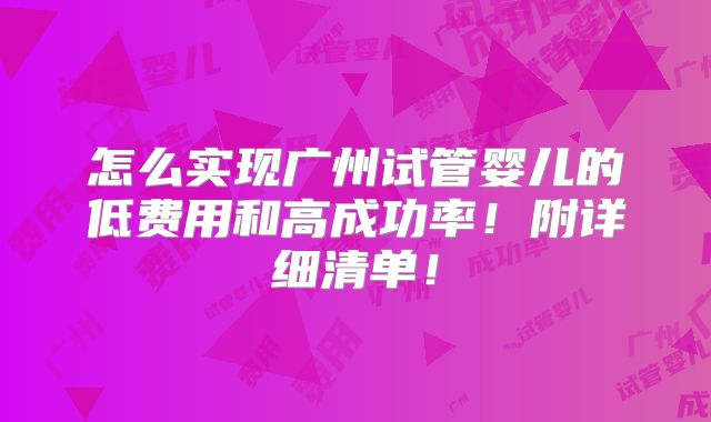 怎么实现广州试管婴儿的低费用和高成功率!附详细清单!