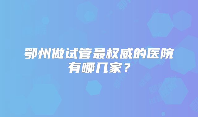 鄂州做试管最权威的医院有哪几家?