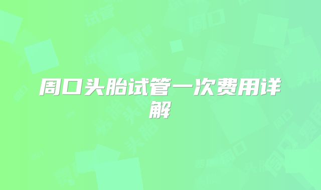 周口头胎试管一次费用详解
