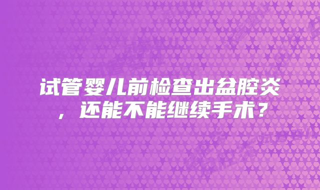 试管婴儿前检查出盆腔炎，还能不能继续手术？