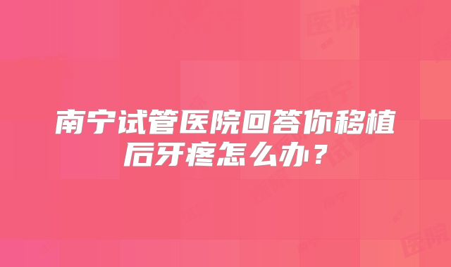 南宁试管医院回答你移植后牙疼怎么办？