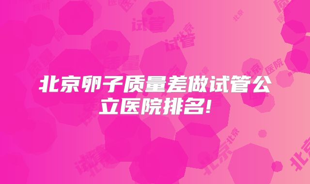 北京卵子质量差做试管公立医院排名!